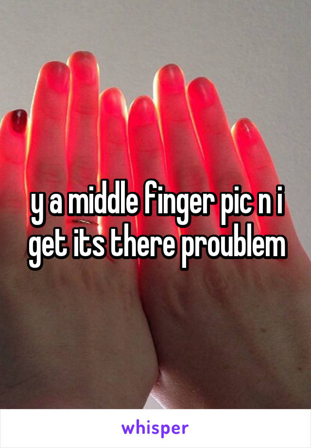 y a middle finger pic n i get its there proublem