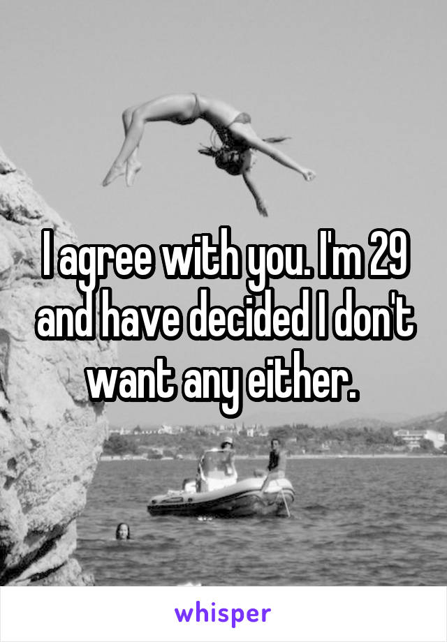 I agree with you. I'm 29 and have decided I don't want any either. 
