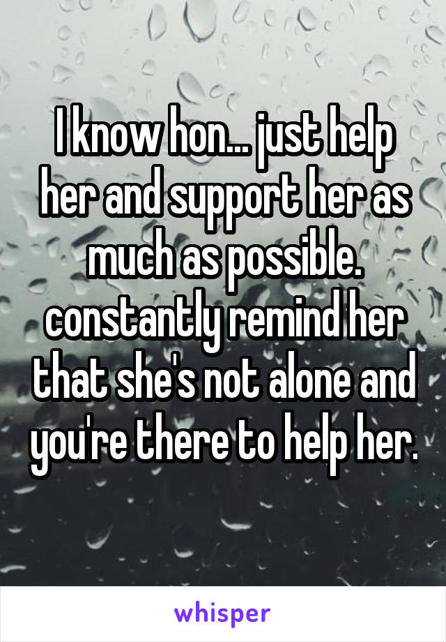 I know hon... just help her and support her as much as possible. constantly remind her that she's not alone and you're there to help her. 