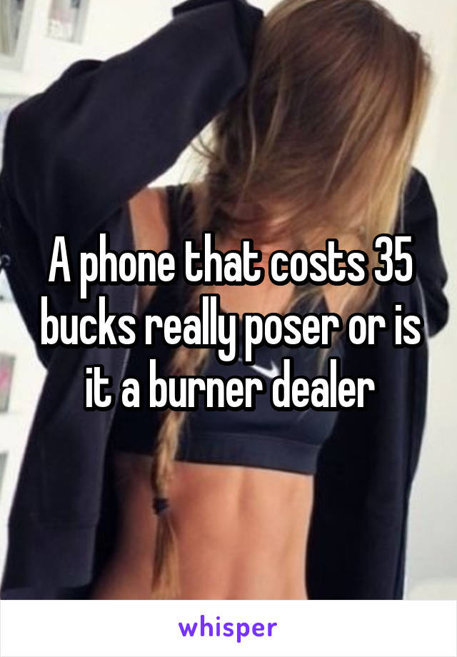 A phone that costs 35 bucks really poser or is it a burner dealer