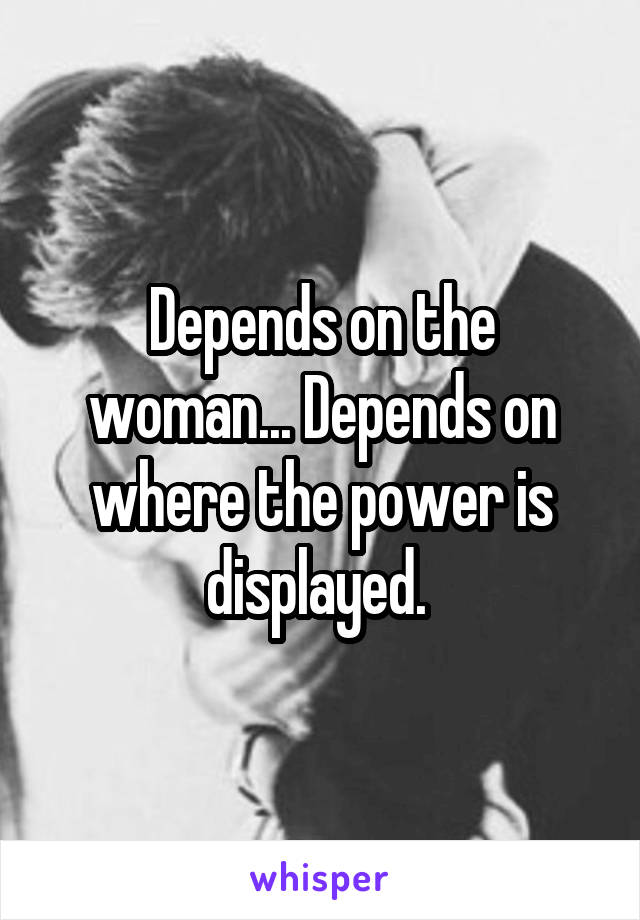 Depends on the woman... Depends on where the power is displayed. 