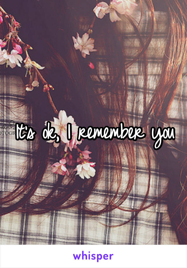 It's ok, I remember you
