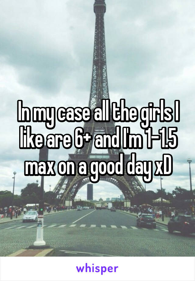 In my case all the girls I like are 6+ and I'm 1-1.5 max on a good day xD