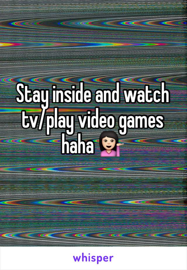 Stay inside and watch tv/play video games haha 💁🏻