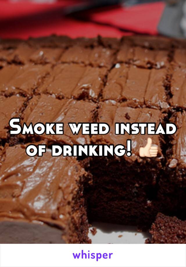 Smoke weed instead of drinking! 👍🏻