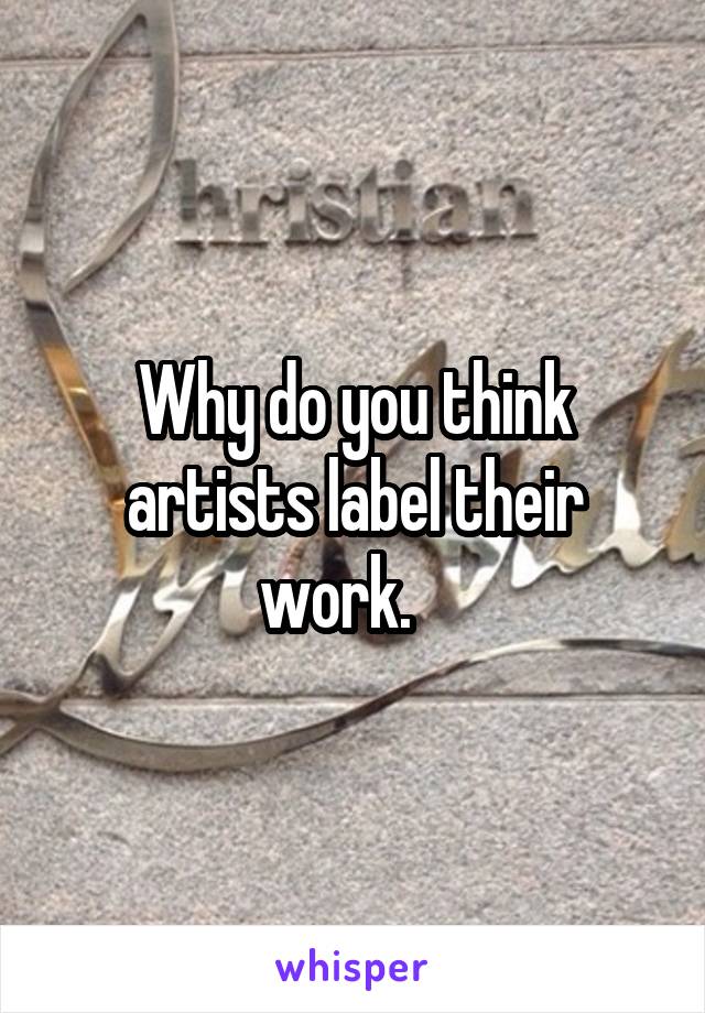 Why do you think artists label their work.   