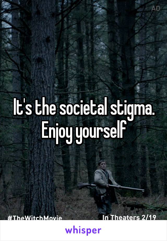 It's the societal stigma. Enjoy yourself