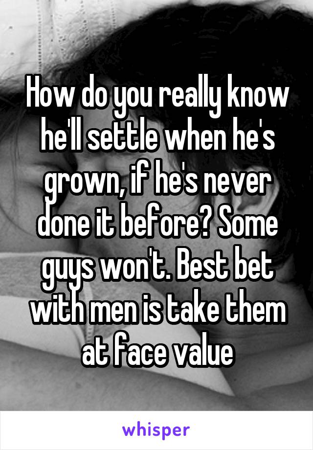 How do you really know he'll settle when he's grown, if he's never done it before? Some guys won't. Best bet with men is take them at face value