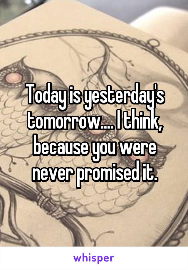 Today is yesterday's tomorrow.... I think, because you were never promised it.