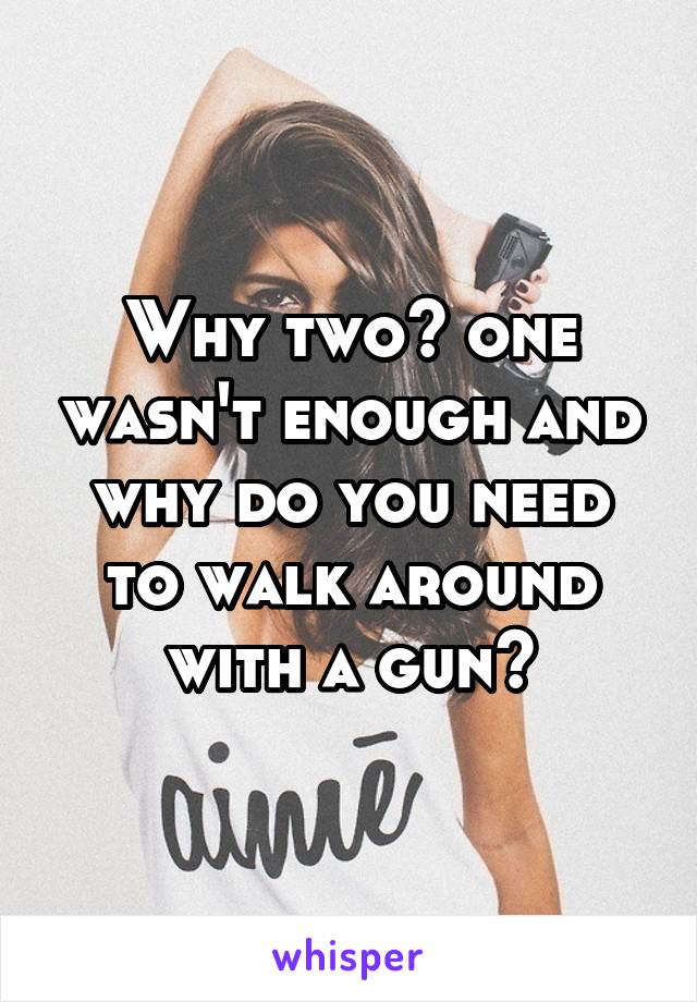 Why two? one wasn't enough and why do you need to walk around with a gun?