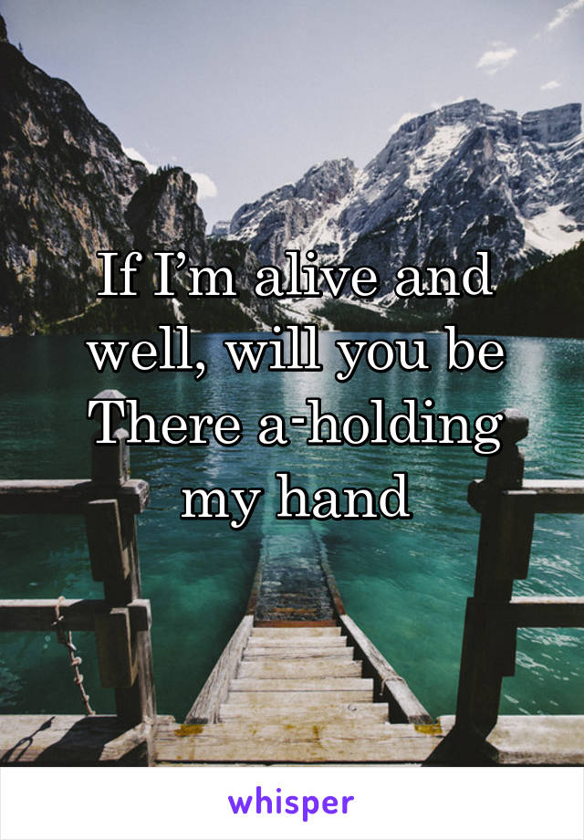 If I’m alive and well, will you be
There a-holding my hand
