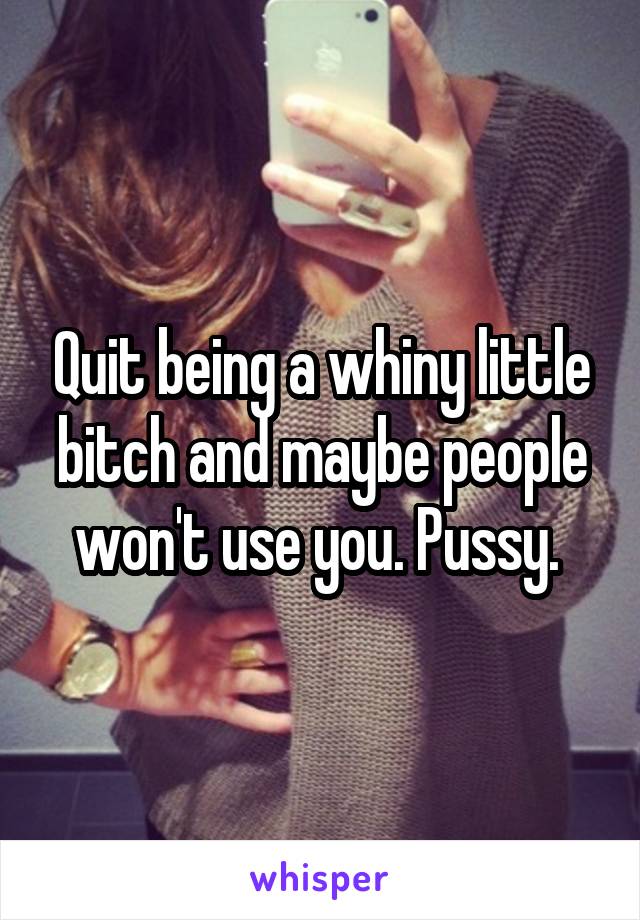 Quit being a whiny little bitch and maybe people won't use you. Pussy. 