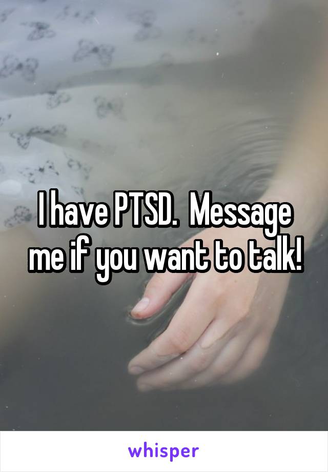 I have PTSD.  Message me if you want to talk!