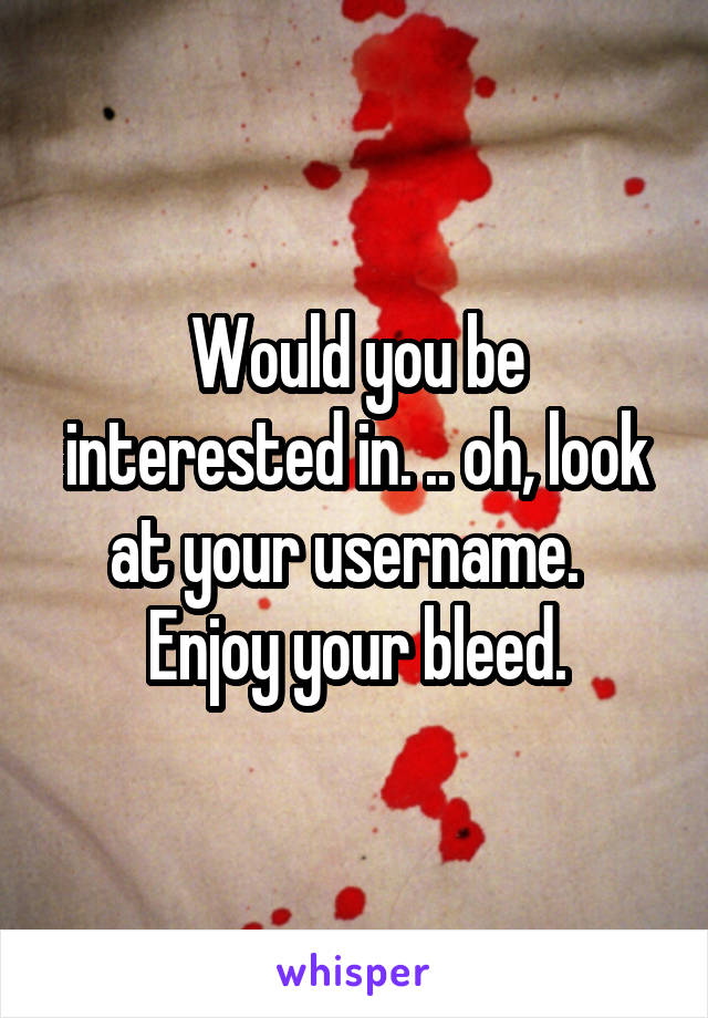 Would you be interested in. .. oh, look at your username.  
Enjoy your bleed.