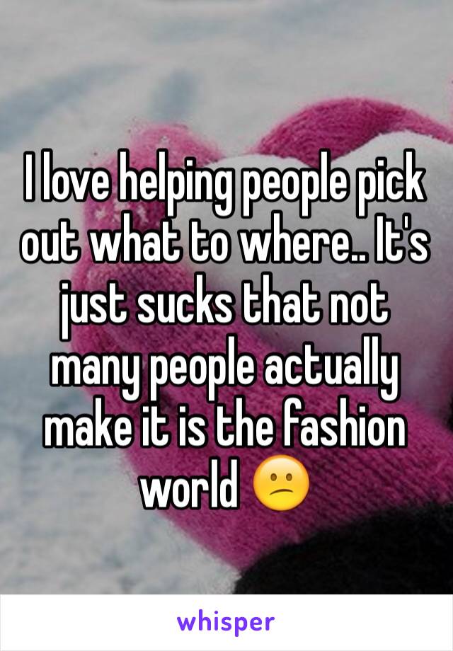 I love helping people pick out what to where.. It's just sucks that not many people actually make it is the fashion world 😕
