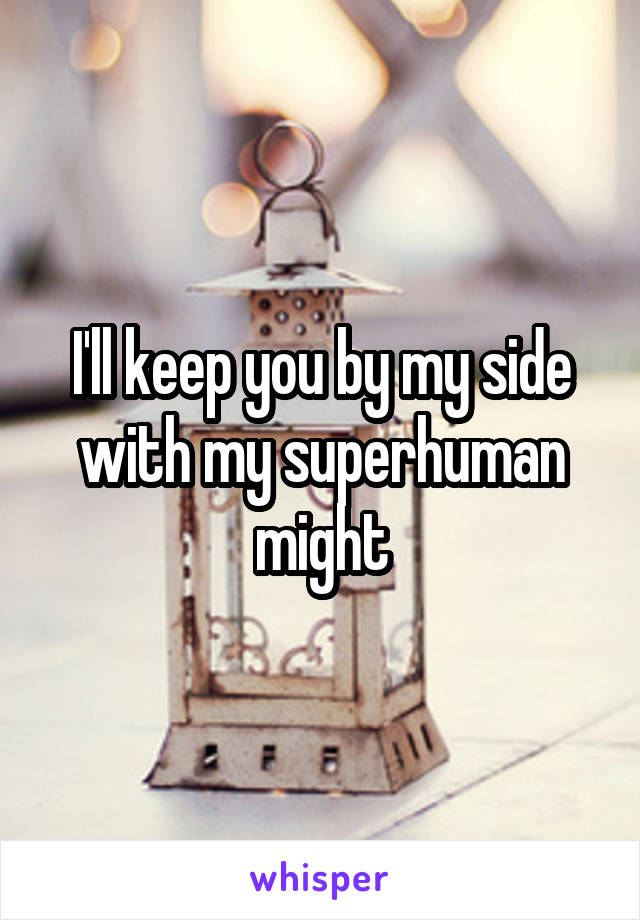 I'll keep you by my side with my superhuman might