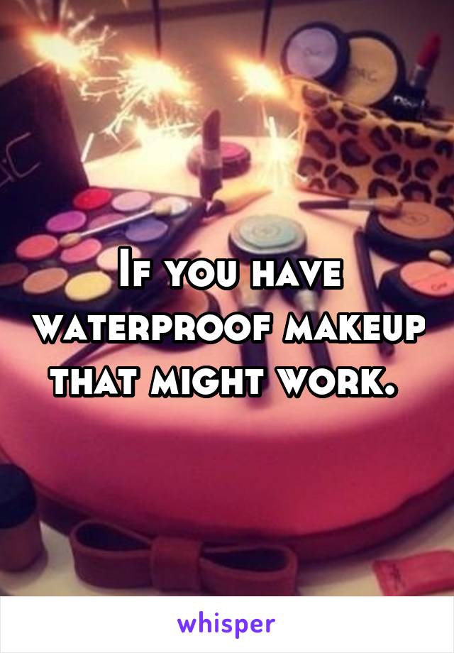 If you have waterproof makeup that might work. 