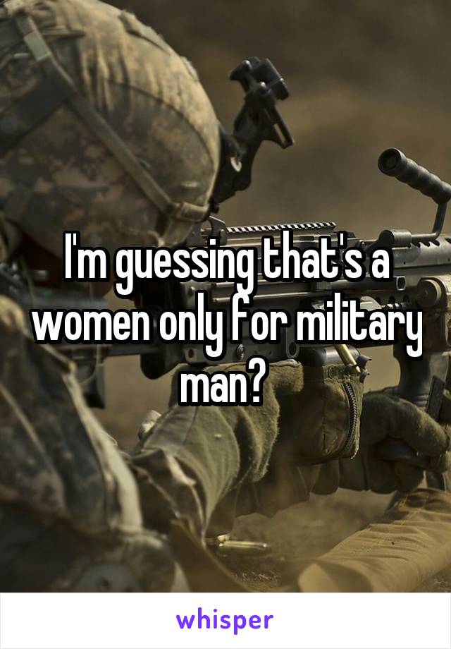 I'm guessing that's a women only for military man? 