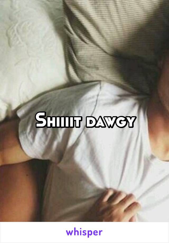 Shiiiit dawgy