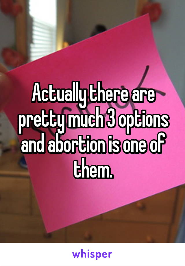 Actually there are pretty much 3 options and abortion is one of them.