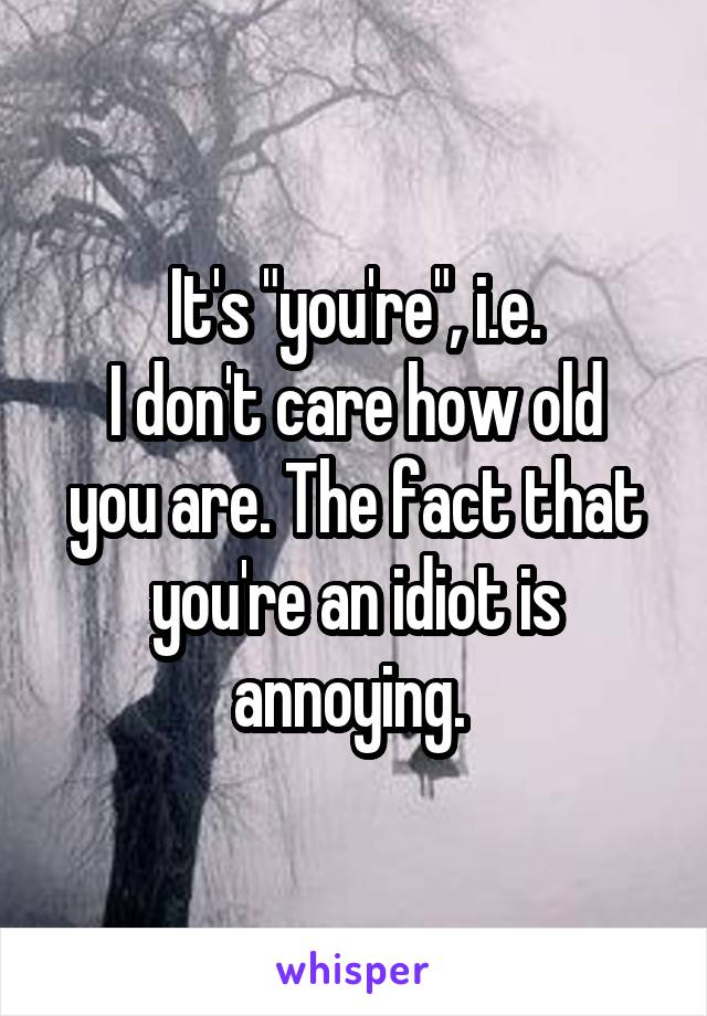 It's "you're", i.e.
I don't care how old you are. The fact that you're an idiot is annoying. 