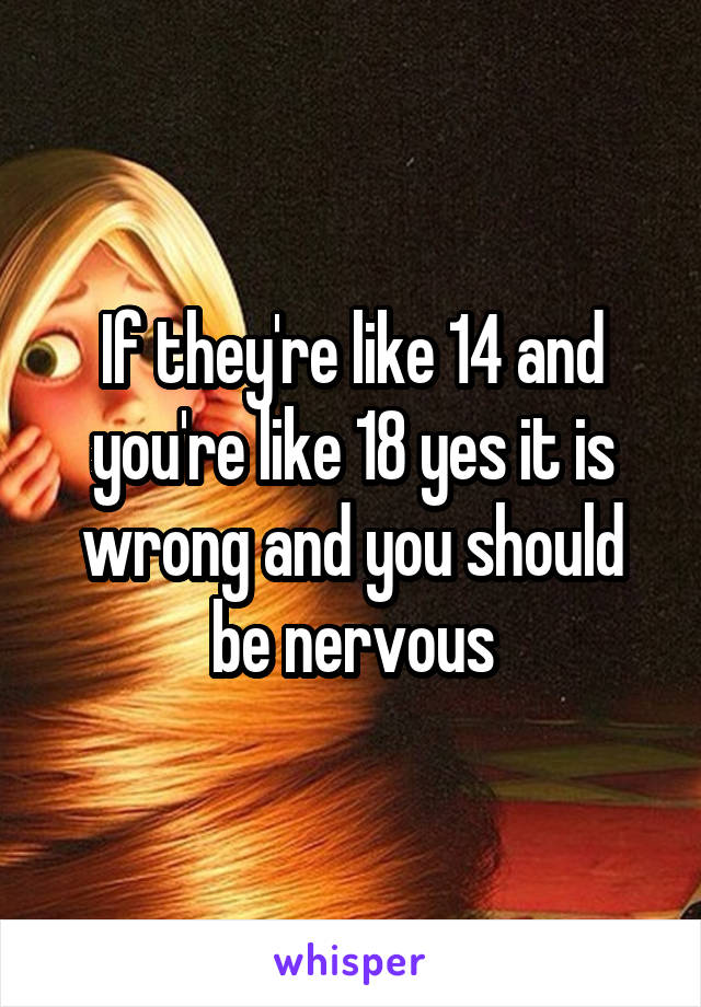 If they're like 14 and you're like 18 yes it is wrong and you should be nervous