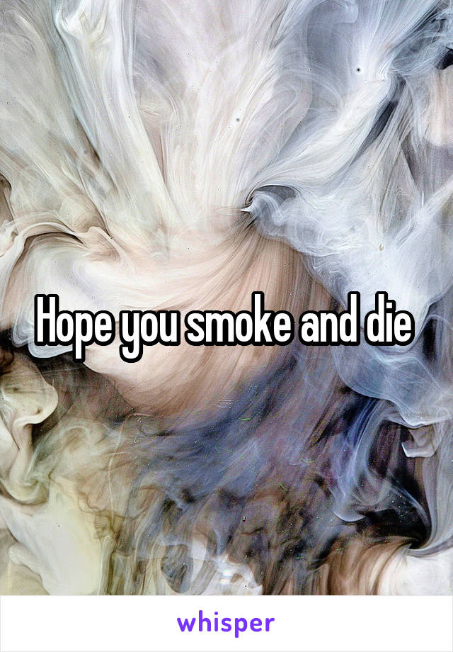Hope you smoke and die 