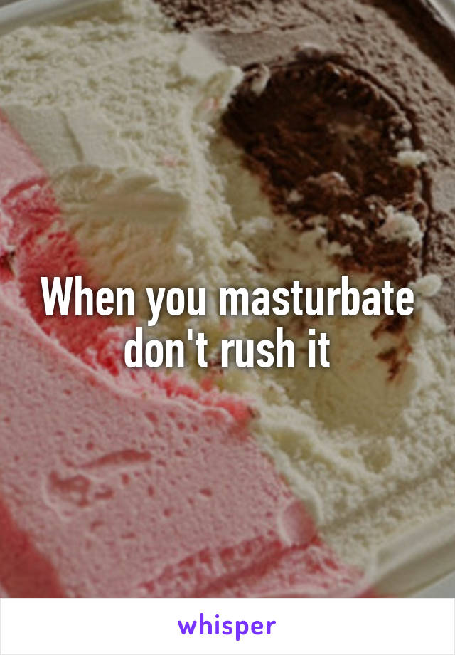 When you masturbate don't rush it