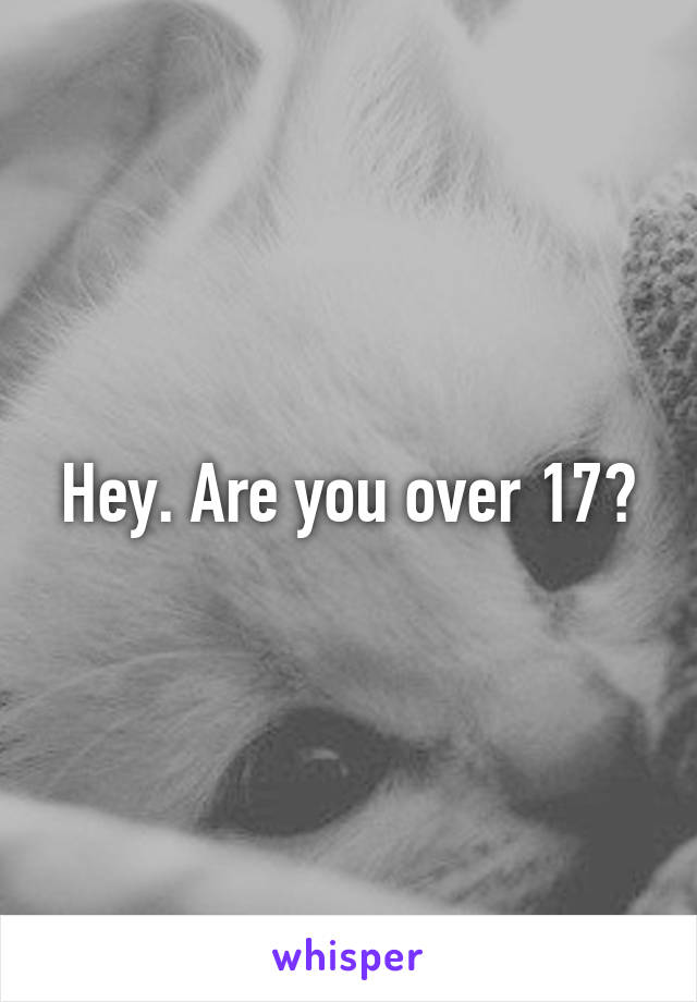 Hey. Are you over 17?