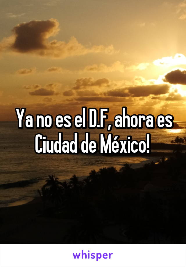 Ya no es el D.F, ahora es Ciudad de México! 