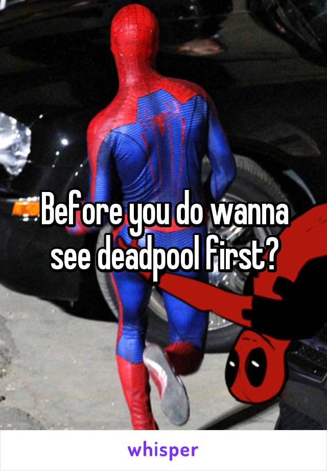Before you do wanna see deadpool first?