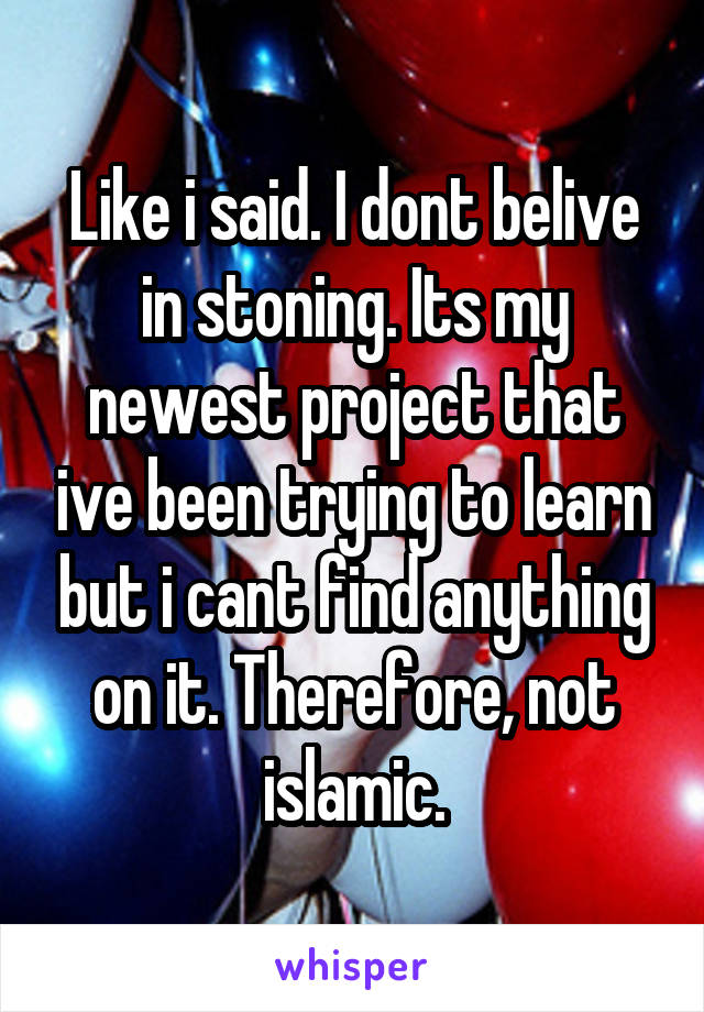 Like i said. I dont belive in stoning. Its my newest project that ive been trying to learn but i cant find anything on it. Therefore, not islamic.