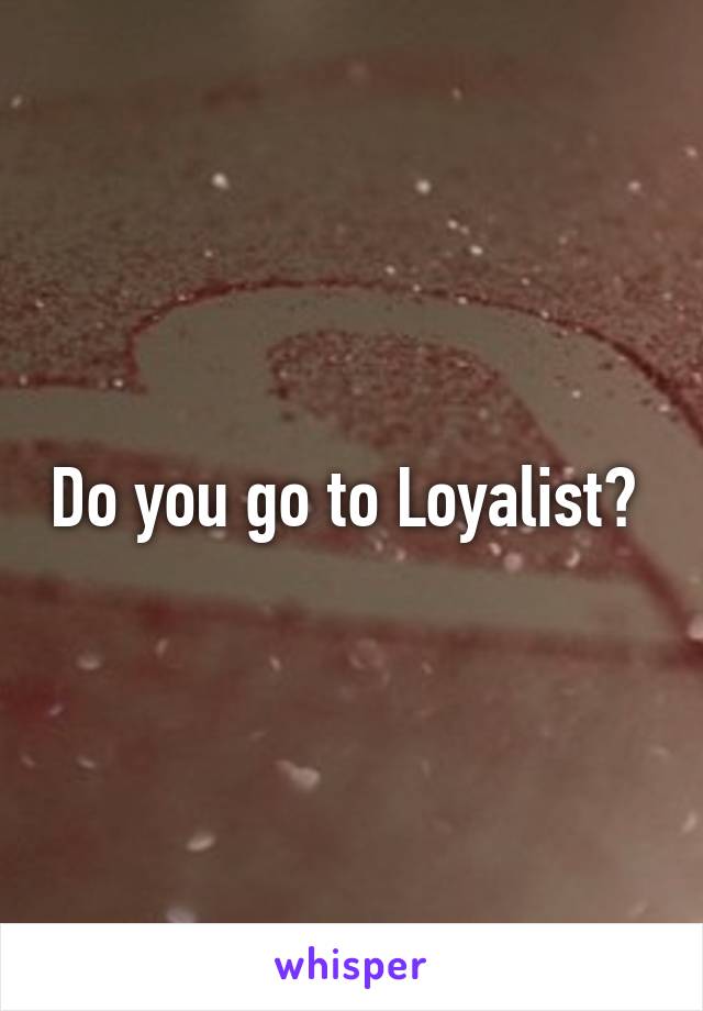 Do you go to Loyalist? 