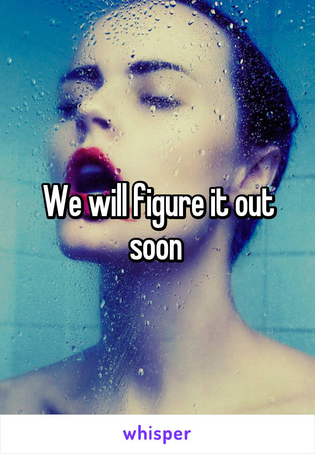 We will figure it out soon 