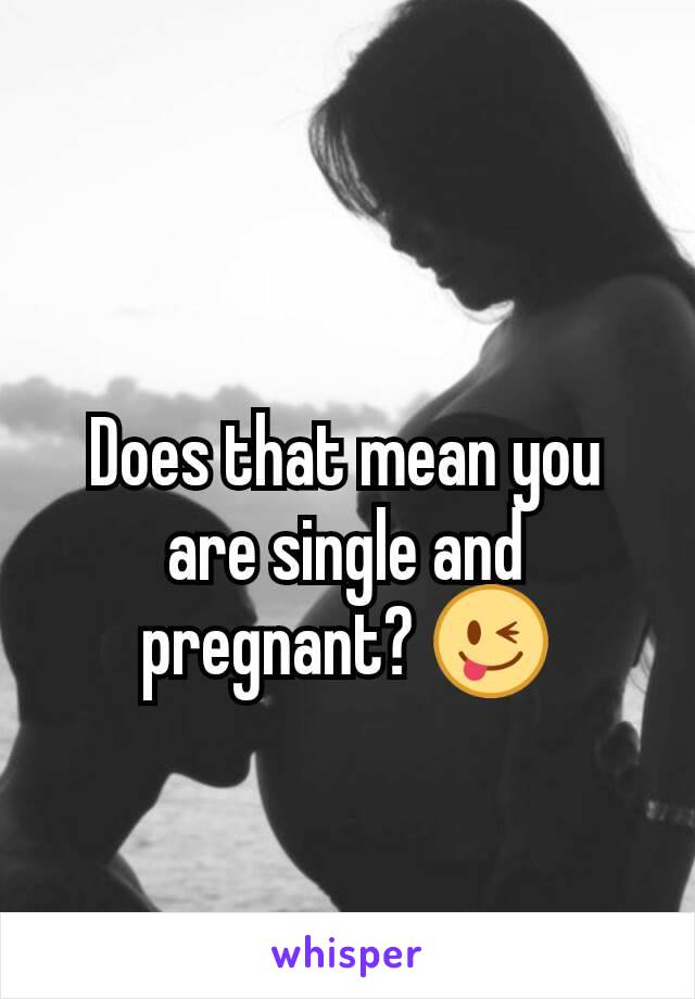 Does that mean you are single and pregnant? 😜