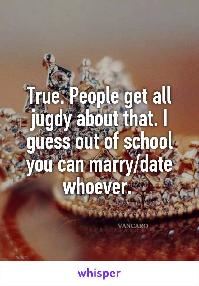 True. People get all jugdy about that. I guess out of school you can marry/date whoever. 