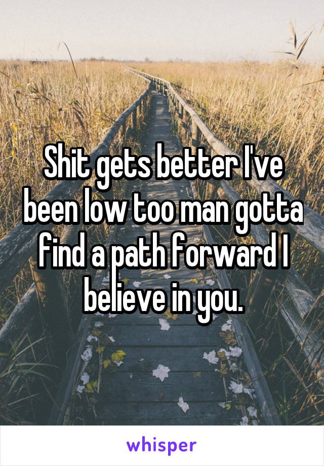 Shit gets better I've been low too man gotta find a path forward I believe in you.