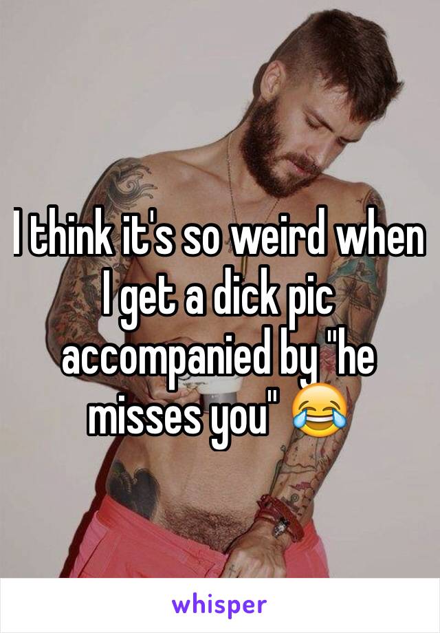 I think it's so weird when I get a dick pic accompanied by "he misses you" 😂