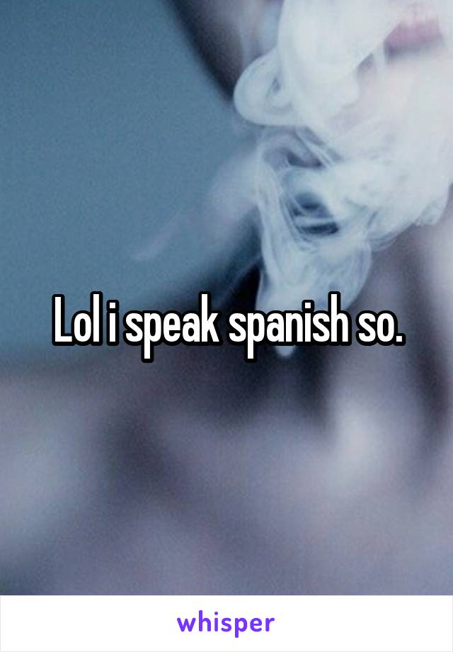 Lol i speak spanish so.