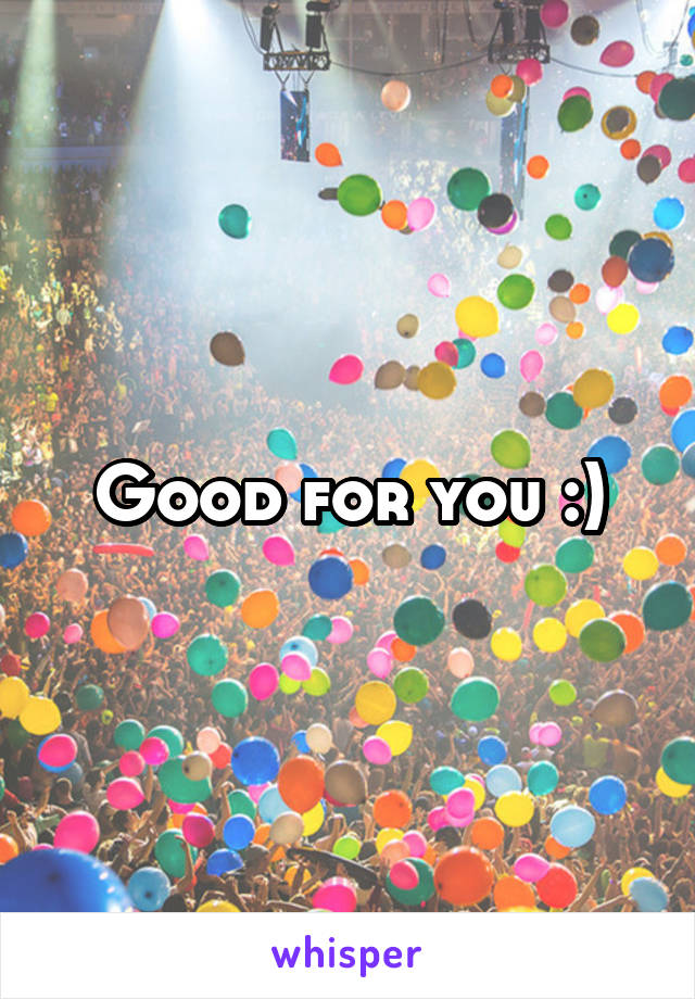 Good for you :)