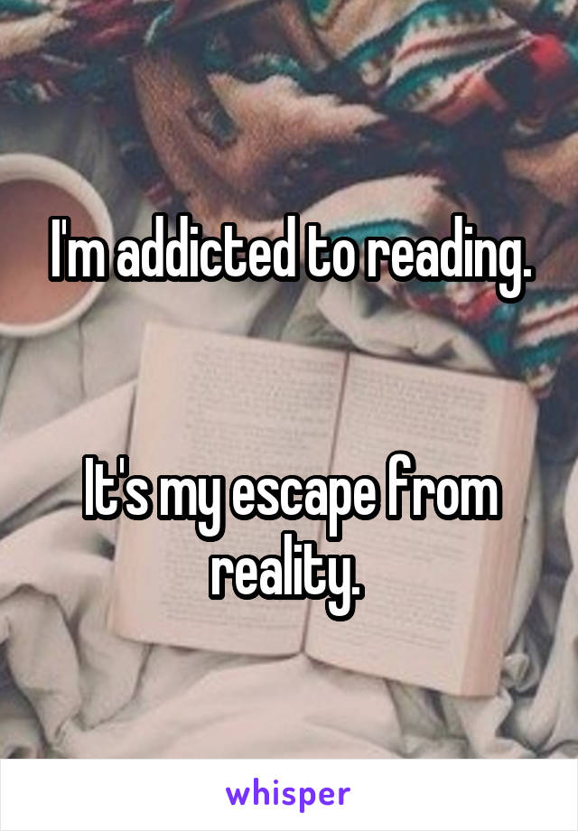 I'm addicted to reading.


It's my escape from reality. 