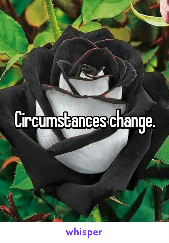 Circumstances change.
