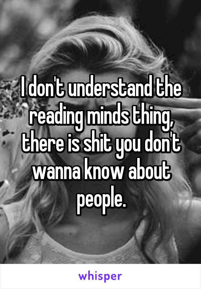 I don't understand the reading minds thing, there is shit you don't wanna know about people.