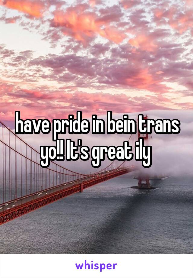 have pride in bein trans yo!! It's great ily 