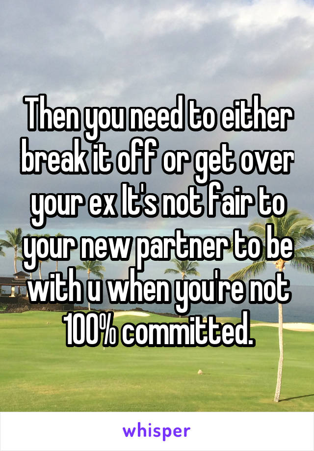 Then you need to either break it off or get over your ex It's not fair to your new partner to be with u when you're not 100% committed.