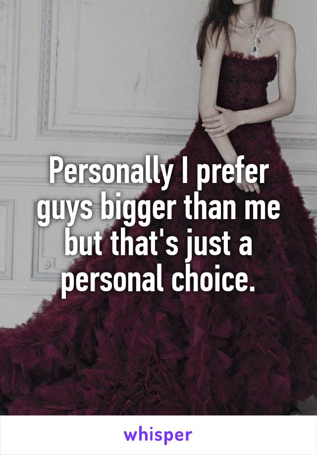 Personally I prefer guys bigger than me but that's just a personal choice.