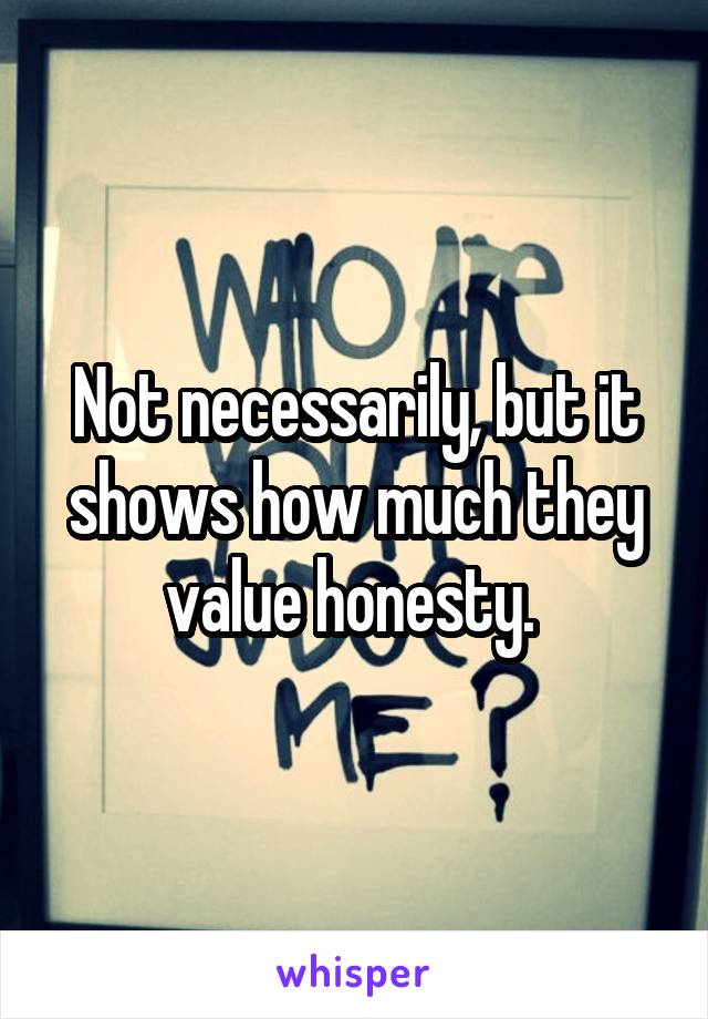 Not necessarily, but it shows how much they value honesty. 