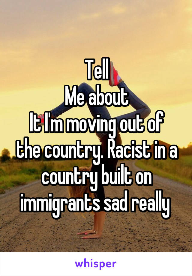 Tell
Me about
It I'm moving out of the country. Racist in a country built on immigrants sad really 