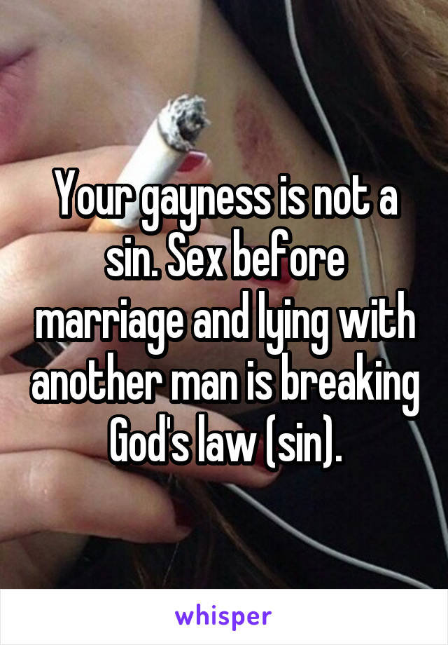Your gayness is not a sin. Sex before marriage and lying with another man is breaking God's law (sin).
