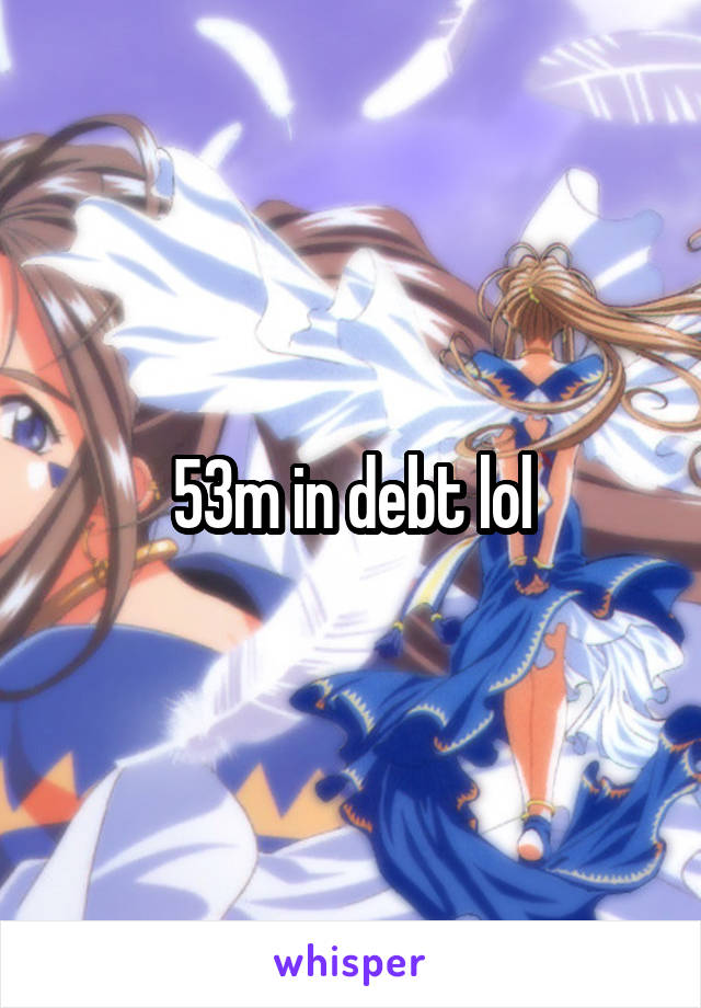 53m in debt lol